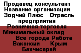 Продавец-консультант › Название организации ­ Зодчий-Плюс › Отрасль предприятия ­ Розничная торговля › Минимальный оклад ­ 17 000 - Все города Работа » Вакансии   . Крым,Бахчисарай